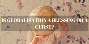 Globalisation - Blessing or a Curse?